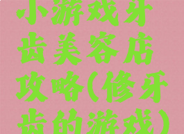 小游戏牙齿美容店攻略(修牙齿的游戏)