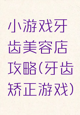 小游戏牙齿美容店攻略(牙齿矫正游戏)