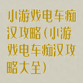 小游戏电车痴汉攻略(小游戏电车痴汉攻略大全)