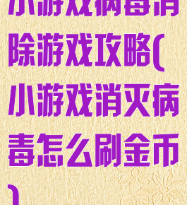 小游戏病毒消除游戏攻略(小游戏消灭病毒怎么刷金币)