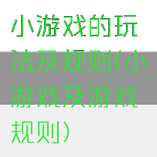 小游戏的玩法及规则(小游戏及游戏规则)