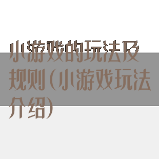 小游戏的玩法及规则(小游戏玩法介绍)