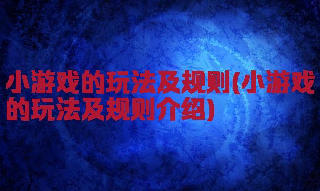 小游戏的玩法及规则(小游戏的玩法及规则介绍)