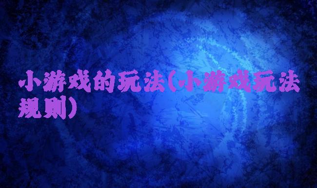 小游戏的玩法(小游戏玩法规则)