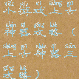 小游戏上古神器攻略(上古神器三攻略)