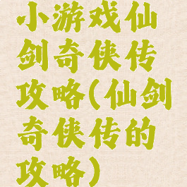 小游戏仙剑奇侠传攻略(仙剑奇侠传的攻略)