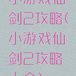 小游戏仙剑2攻略(小游戏仙剑2攻略大全)