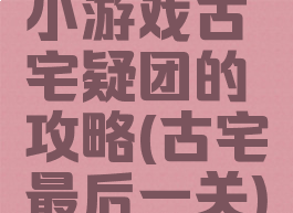 小游戏古宅疑团的攻略(古宅最后一关)