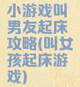 小游戏叫男友起床攻略(叫女孩起床游戏)