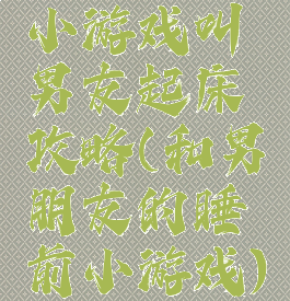 小游戏叫男友起床攻略(和男朋友的睡前小游戏)