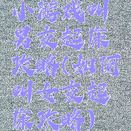 小游戏叫男友起床攻略(如何叫女友起床攻略)