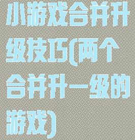 小游戏合并升级技巧(两个合并升一级的游戏)