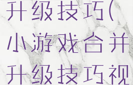 小游戏合并升级技巧(小游戏合并升级技巧视频)