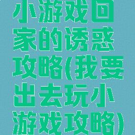 小游戏回家的诱惑攻略(我要出去玩小游戏攻略)