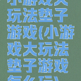 小游戏大玩法垫子游戏(小游戏大玩法垫子游戏怎么玩)