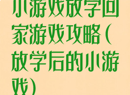 小游戏放学回家游戏攻略(放学后的小游戏)