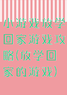 小游戏放学回家游戏攻略(放学回家的游戏)