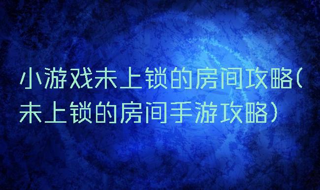 小游戏未上锁的房间攻略(未上锁的房间手游攻略)