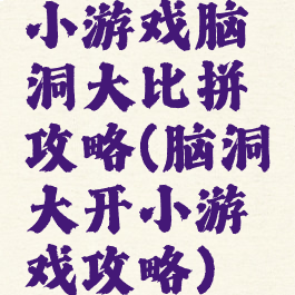 小游戏脑洞大比拼攻略(脑洞大开小游戏攻略)