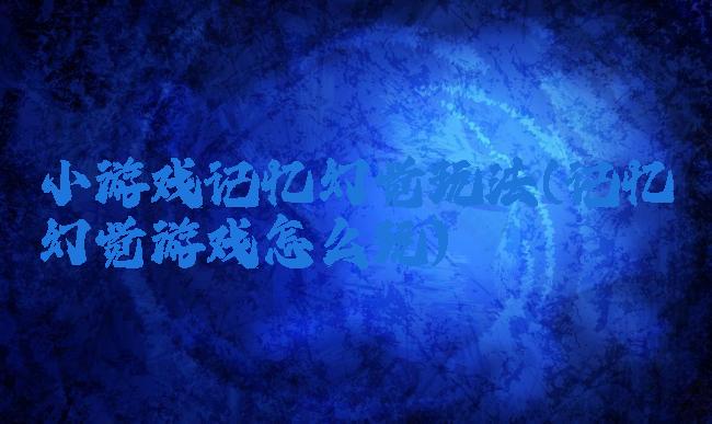 小游戏记忆幻觉玩法(记忆幻觉游戏怎么玩)