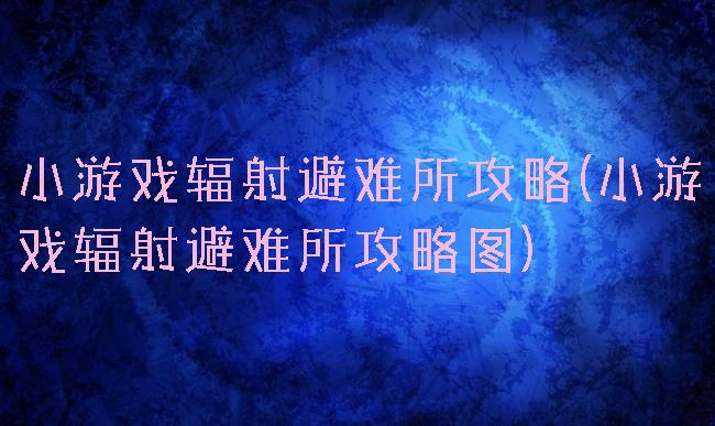 小游戏辐射避难所攻略(小游戏辐射避难所攻略图)