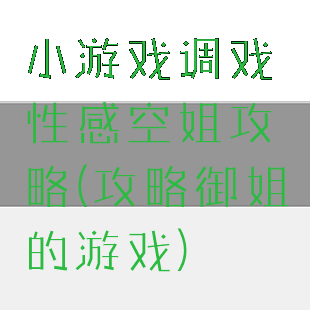 小游戏调戏性感空姐攻略(攻略御姐的游戏)