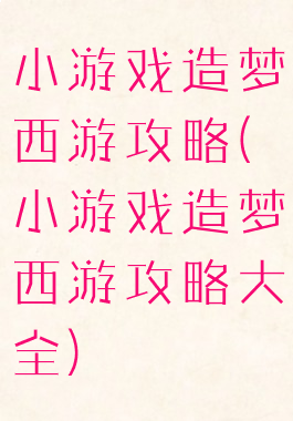 小游戏造梦西游攻略(小游戏造梦西游攻略大全)