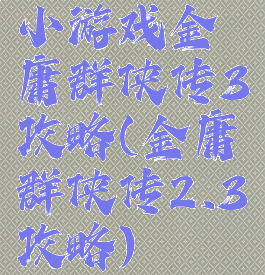 小游戏金庸群侠传3攻略(金庸群侠传2.3攻略)