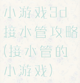 小游戏3d接水管攻略(接水管的小游戏)