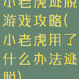 小老虎逃脱游戏攻略(小老虎用了什么办法逃脱)