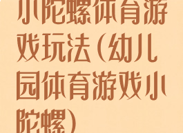 小陀螺体育游戏玩法(幼儿园体育游戏小陀螺)