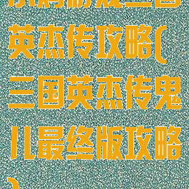小鸡游戏三国英杰传攻略(三国英杰传鬼儿最终版攻略)