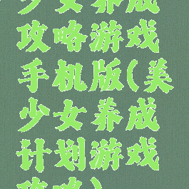 少女养成攻略游戏手机版(美少女养成计划游戏攻略)