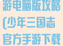 少年三国志手游电脑版攻略(少年三国志官方手游下载)