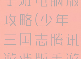 少年三国志手游电脑版攻略(少年三国志腾讯游戏版手游)