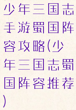 少年三国志手游蜀国阵容攻略(少年三国志蜀国阵容推荐)