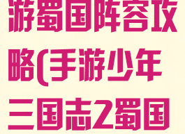 少年三国志手游蜀国阵容攻略(手游少年三国志2蜀国最佳阵容)