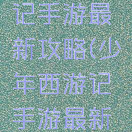 少年西游记手游最新攻略(少年西游记手游最新攻略大全)