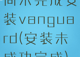 尚未完成安装vanguard(安装未成功完成)