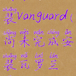 尚未完成安装vanguard(尚未完成安装瓦罗兰特)