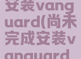 尚未完成安装vanguard(尚未完成安装vanguard不兼容)