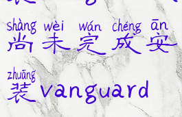 尚未完成安装vanguard(尚未完成安装vanguard错误代码57)