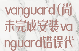 尚未完成安装vanguard(尚未完成安装vanguard错误代码128)
