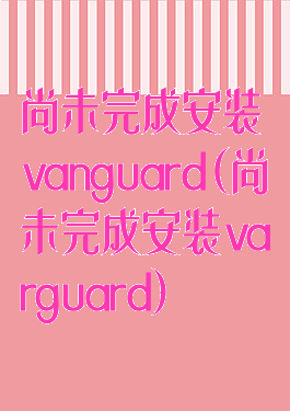 尚未完成安装vanguard(尚未完成安装varguard)