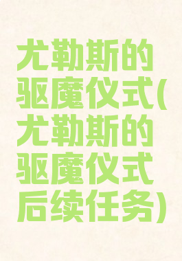 尤勒斯的驱魔仪式(尤勒斯的驱魔仪式后续任务)