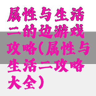 属性与生活二的边游戏攻略(属性与生活二攻略大全)