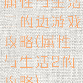 属性与生活二的边游戏攻略(属性与生活2的攻略)