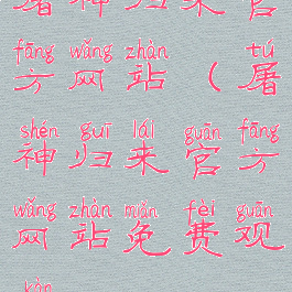 屠神归来官方网站(屠神归来官方网站免费观看)