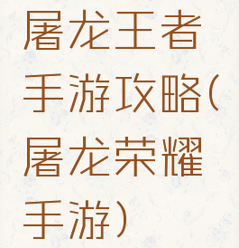 屠龙王者手游攻略(屠龙荣耀手游)