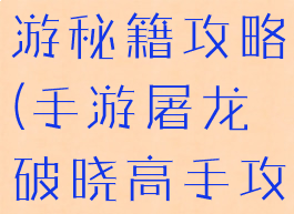 屠龙破晓手游秘籍攻略(手游屠龙破晓高手攻略)